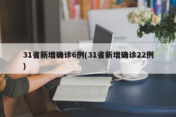 31省新增确诊6例(31省新增确诊22例)