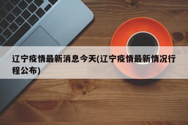 辽宁疫情最新消息今天(辽宁疫情最新情况行程公布)