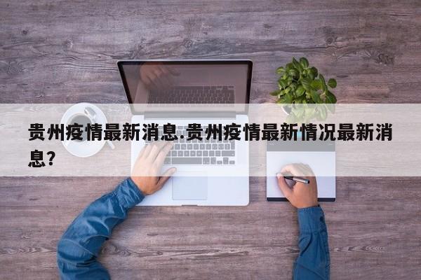 贵州疫情最新消息.贵州疫情最新情况最新消息?