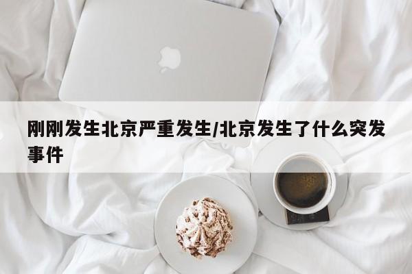 刚刚发生北京严重发生/北京发生了什么突发事件