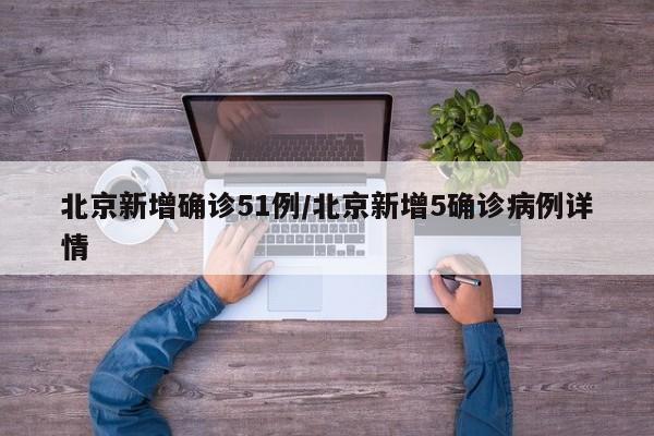 北京新增确诊51例/北京新增5确诊病例详情