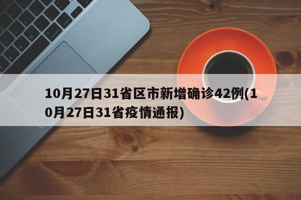 10月27日31省区市新增确诊42例(10月27日31省疫情通报)