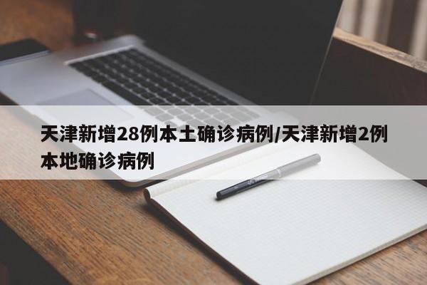 天津新增28例本土确诊病例/天津新增2例本地确诊病例