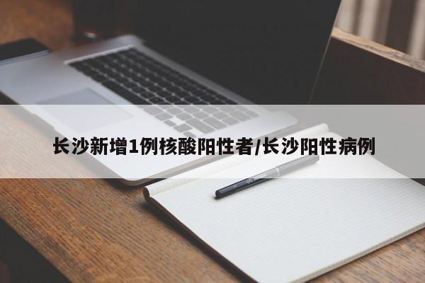 长沙新增1例核酸阳性者/长沙阳性病例