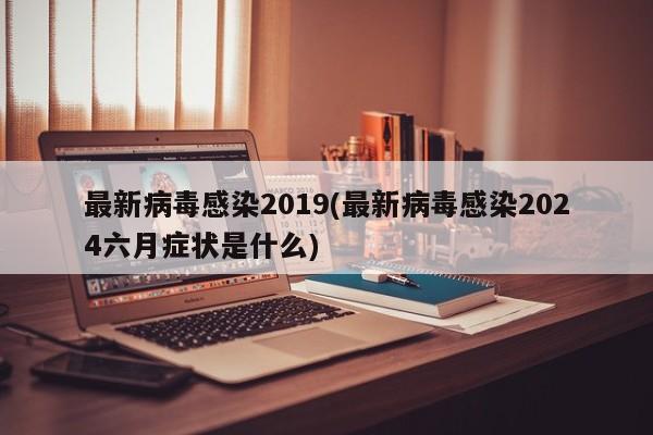 最新病毒感染2019(最新病毒感染2024六月症状是什么)