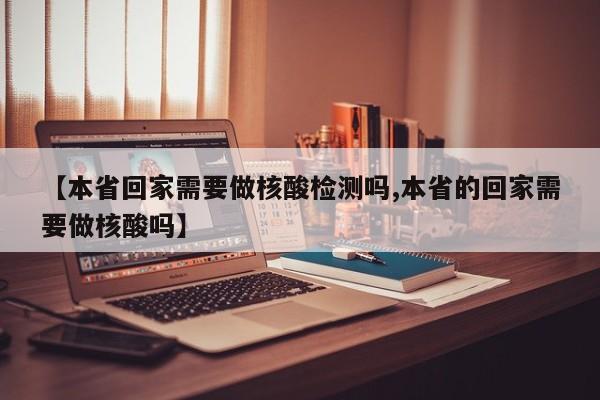 【本省回家需要做核酸检测吗,本省的回家需要做核酸吗】