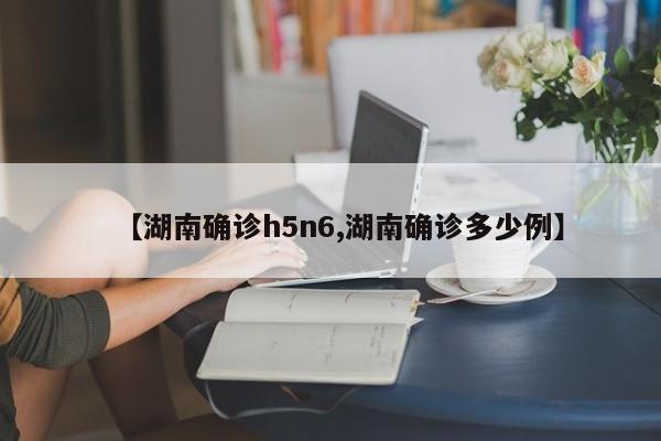 【湖南确诊h5n6,湖南确诊多少例】