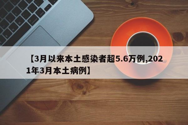 【3月以来本土感染者超5.6万例,2021年3月本土病例】