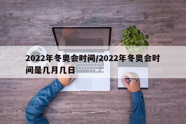 2022年冬奥会时间/2022年冬奥会时间是几月几日