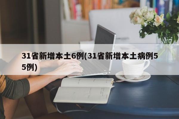 31省新增本土6例(31省新增本土病例55例)