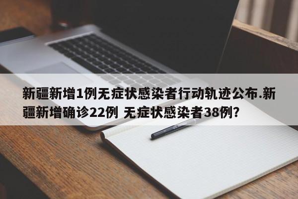 新疆新增1例无症状感染者行动轨迹公布.新疆新增确诊22例 无症状感染者38例?