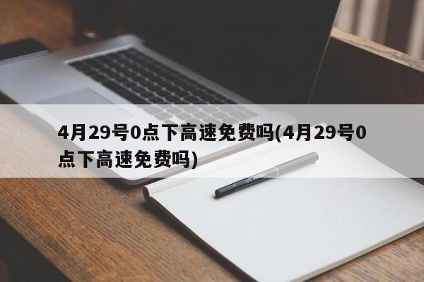 4月29号0点下高速免费吗(4月29号0点下高速免费吗)