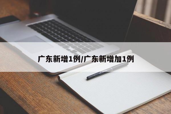 广东新增1例/广东新增加1例