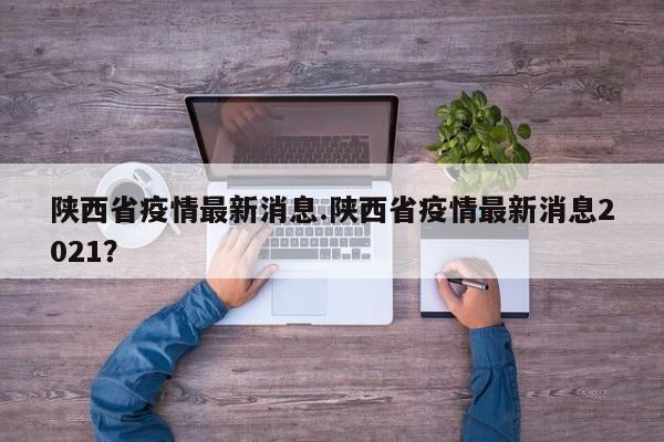陕西省疫情最新消息.陕西省疫情最新消息2021?