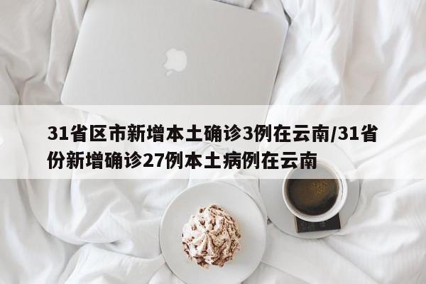 31省区市新增本土确诊3例在云南/31省份新增确诊27例本土病例在云南