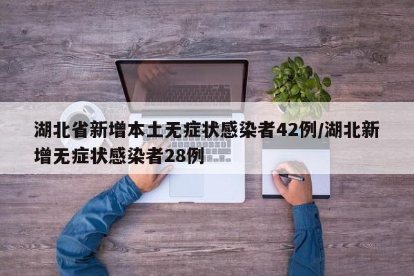 湖北省新增本土无症状感染者42例/湖北新增无症状感染者28例