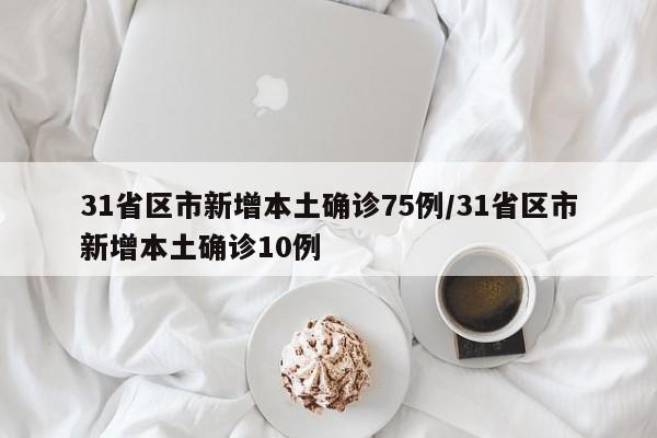 31省区市新增本土确诊75例/31省区市新增本土确诊10例