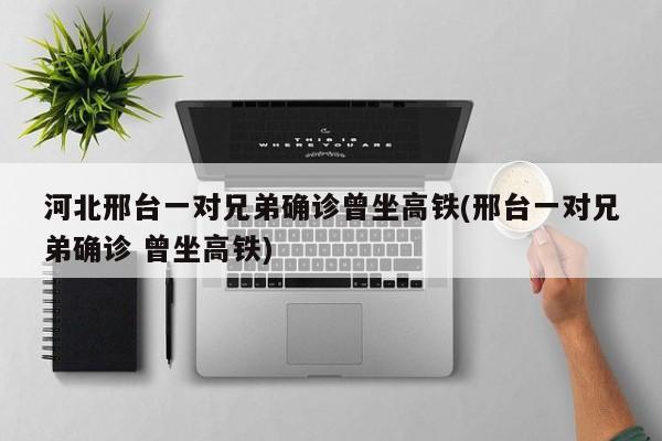 河北邢台一对兄弟确诊曾坐高铁(邢台一对兄弟确诊 曾坐高铁)