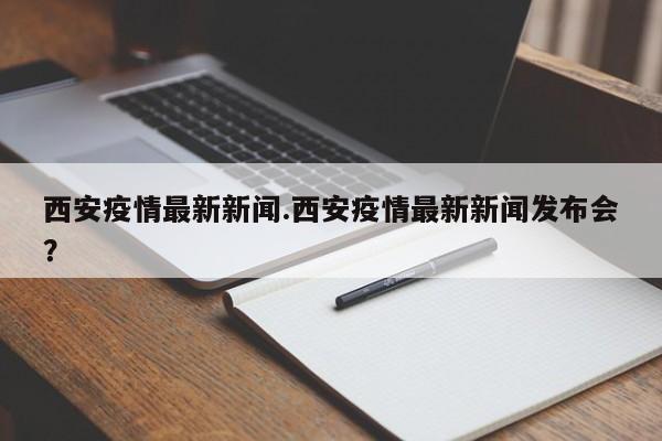 西安疫情最新新闻.西安疫情最新新闻发布会?