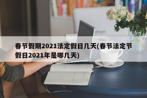 春节假期2021法定假日几天(春节法定节假日2021年是哪几天)