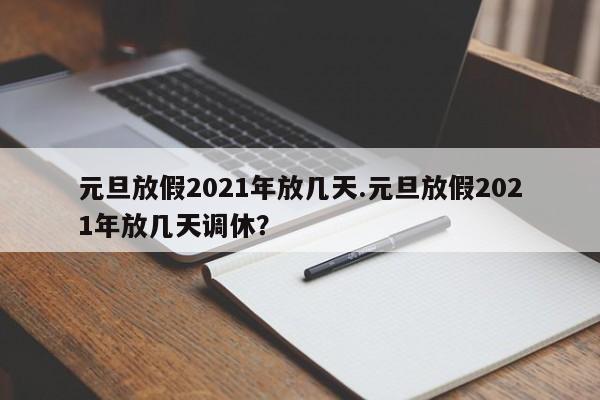 元旦放假2021年放几天.元旦放假2021年放几天调休?