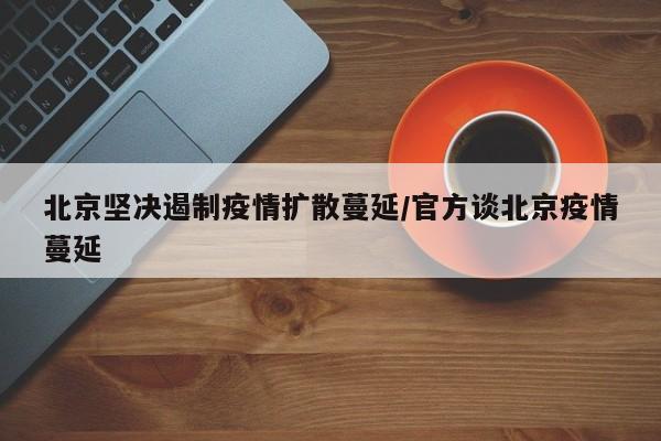 北京坚决遏制疫情扩散蔓延/官方谈北京疫情蔓延