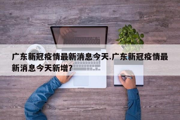 广东新冠疫情最新消息今天.广东新冠疫情最新消息今天新增?