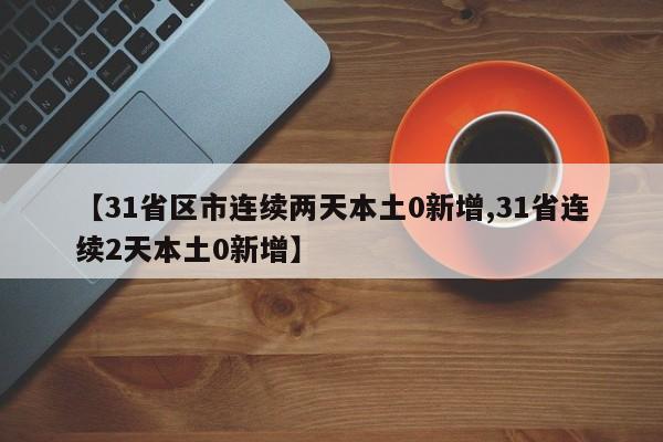 【31省区市连续两天本土0新增,31省连续2天本土0新增】