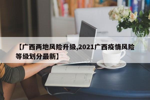 【广西两地风险升级,2021广西疫情风险等级划分最新】