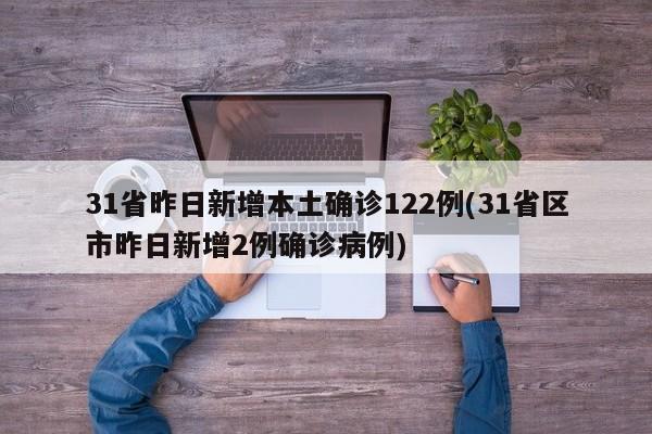 31省昨日新增本土确诊122例(31省区市昨日新增2例确诊病例)