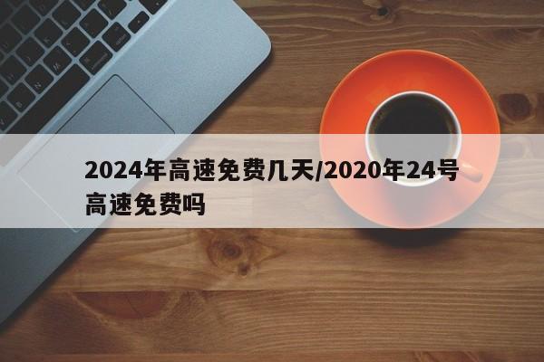2024年高速免费几天/2020年24号高速免费吗