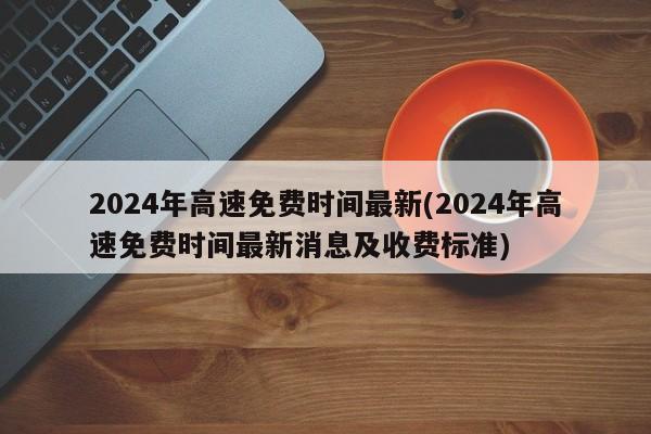 2024年高速免费时间最新(2024年高速免费时间最新消息及收费标准)