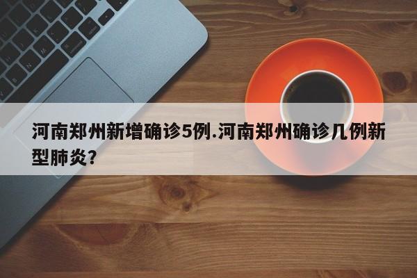 河南郑州新增确诊5例.河南郑州确诊几例新型肺炎?