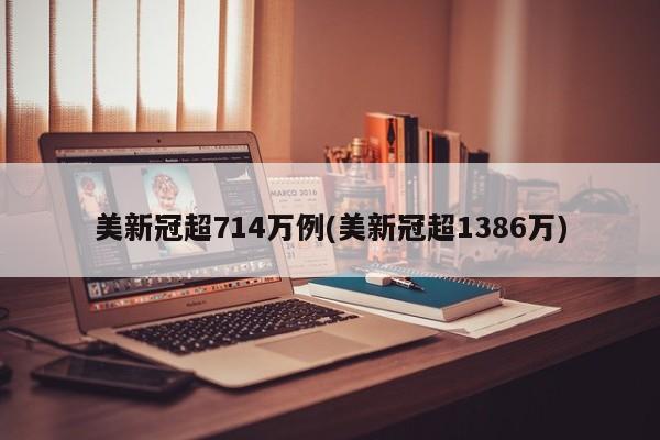 美新冠超714万例(美新冠超1386万)