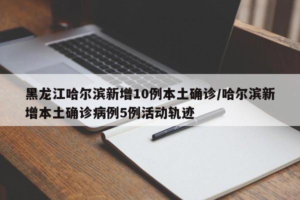 黑龙江哈尔滨新增10例本土确诊/哈尔滨新增本土确诊病例5例活动轨迹
