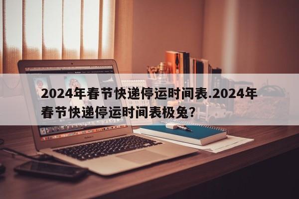 2024年春节快递停运时间表.2024年春节快递停运时间表极兔?