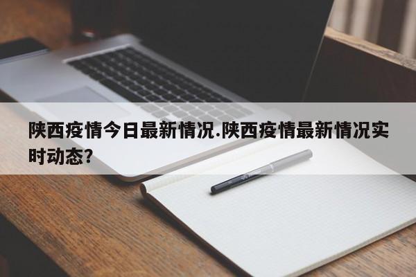 陕西疫情今日最新情况.陕西疫情最新情况实时动态?