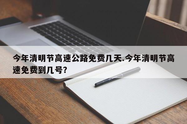今年清明节高速公路免费几天.今年清明节高速免费到几号?