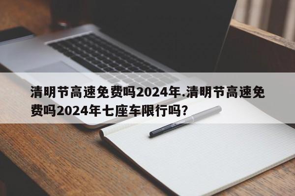 清明节高速免费吗2024年.清明节高速免费吗2024年七座车限行吗?