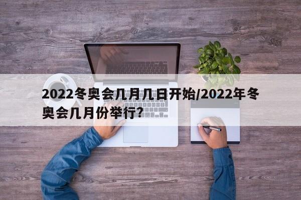 2022冬奥会几月几日开始/2022年冬奥会几月份举行?