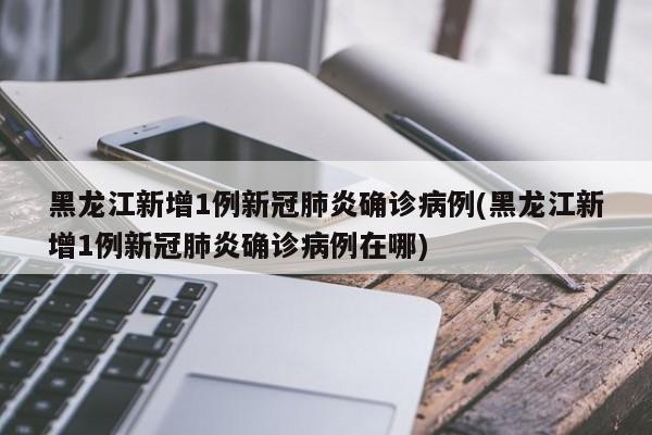 黑龙江新增1例新冠肺炎确诊病例(黑龙江新增1例新冠肺炎确诊病例在哪)