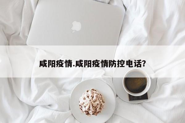 咸阳疫情.咸阳疫情防控电话?