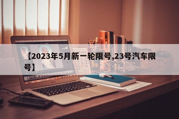【2023年5月新一轮限号,23号汽车限号】