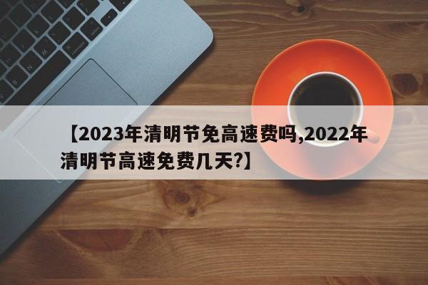 【2023年清明节免高速费吗,2022年清明节高速免费几天?】