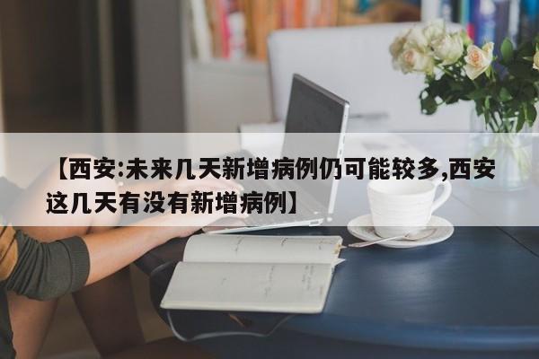 【西安:未来几天新增病例仍可能较多,西安这几天有没有新增病例】