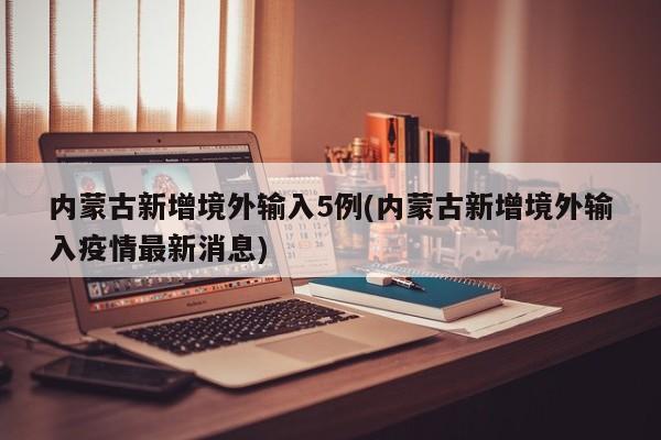 内蒙古新增境外输入5例(内蒙古新增境外输入疫情最新消息)