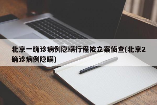 北京一确诊病例隐瞒行程被立案侦查(北京2确诊病例隐瞒)