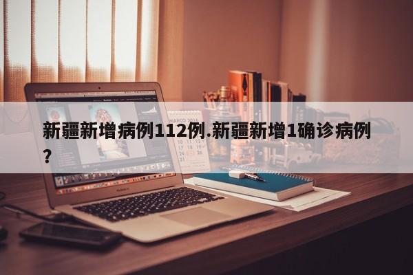 新疆新增病例112例.新疆新增1确诊病例?