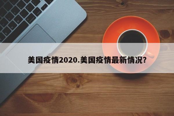 美国疫情2020.美国疫情最新情况?