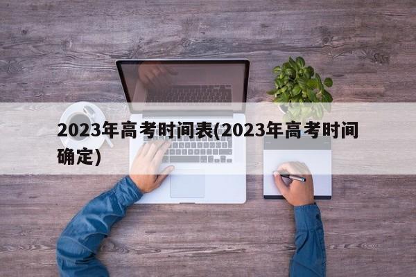 2023年高考时间表(2023年高考时间确定)